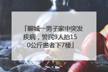 聊城一男子家中突发疾病，警民9人抬150公斤患者下7楼