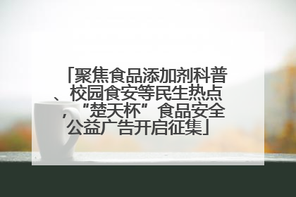 聚焦食品添加剂科普、校园食安等民生热点，“楚天杯”食品安全公益广告开启征集