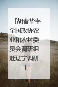 胡春华率全国政协农业和农村委员会调研组赴辽宁调研