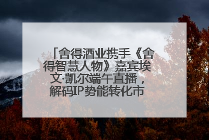舍得酒业携手《舍得智慧人物》嘉宾埃文·凯尔端午直播，解码IP势能转化市场销量的有效路径