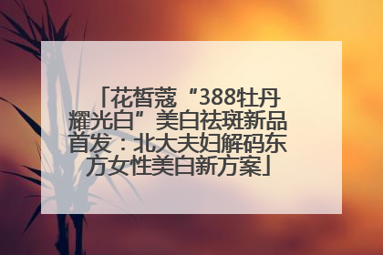 花皙蔻“388牡丹耀光白”美白祛斑新品首发：北大夫妇解码东方女性美白新方案