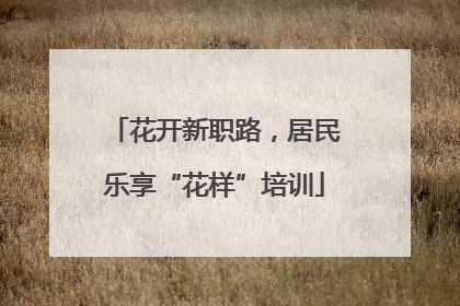 花开新职路，居民乐享“花样”培训
