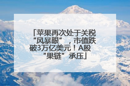苹果再次处于关税“风暴眼”，市值跌破3万亿美元！A股“果链”承压