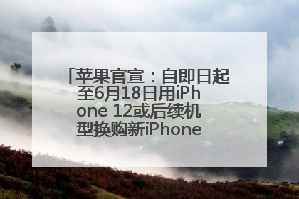 苹果官宣：自即日起至6月18日用iPhone 12或后续机型换购新iPhone，可享额外折抵优惠
