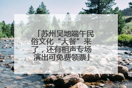 苏州吴地端午民俗文化“大餐”来了，还有相声专场演出可免费领票