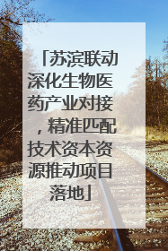苏滨联动深化生物医药产业对接，精准匹配技术资本资源推动项目落地