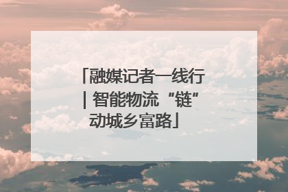 融媒记者一线行｜智能物流“链”动城乡富路
