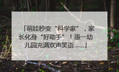 萌娃秒变“科学家”，家长化身“好助手”！愚一幼儿园充满欢声笑语……
