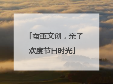 蚕茧文创，亲子欢度节日时光