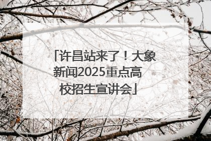 许昌站来了！大象新闻2025重点高校招生宣讲会