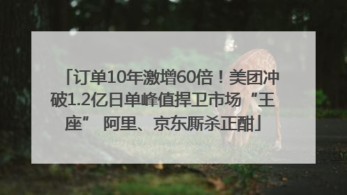订单10年激增60倍！美团冲破1.2亿日单峰值捍卫市场“王座” 阿里、京东厮杀正酣
