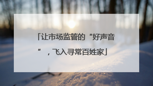 让市场监管的“好声音”，飞入寻常百姓家