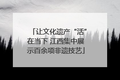 让文化遗产“活”在当下 江西集中展示百余项非遗技艺