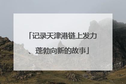 记录天津港链上发力、蓬勃向新的故事