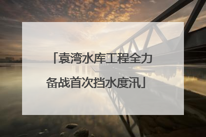 袁湾水库工程全力备战首次挡水度汛