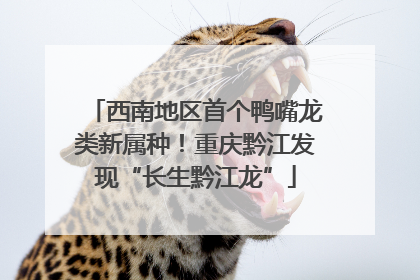 西南地区首个鸭嘴龙类新属种！重庆黔江发现“长生黔江龙”