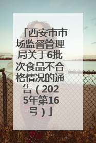 西安市市场监督管理局关于6批次食品不合格情况的通告（2025年第16号）