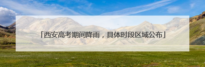 西安高考期间降雨，具体时段区域公布