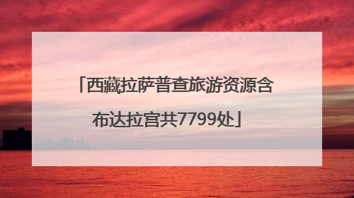 西藏拉萨普查旅游资源含布达拉宫共7799处