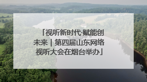 视听新时代·赋能创未来｜第四届山东网络视听大会在烟台举办