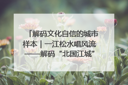 解码文化自信的城市样本｜一江松水唱风流——解码“北国江城”吉林的文化自信样本