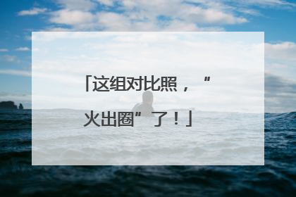 这组对比照，“火出圈”了！
