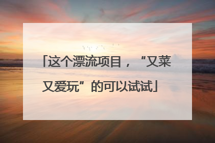 这个漂流项目，“又菜又爱玩”的可以试试
