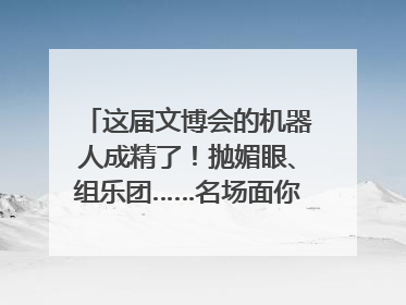 这届文博会的机器人成精了！抛媚眼、组乐团……名场面你pick谁？