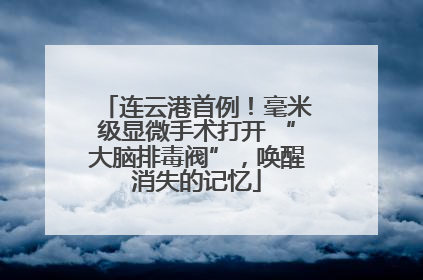 连云港首例！毫米级显微手术打开 “大脑排毒阀”，唤醒消失的记忆