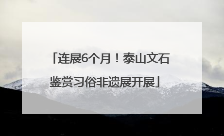 连展6个月！泰山文石鉴赏习俗非遗展开展