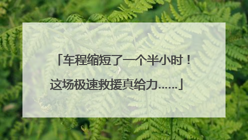 车程缩短了一个半小时！这场极速救援真给力……