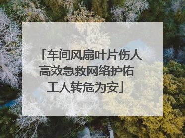 车间风扇叶片伤人 高效急救网络护佑工人转危为安