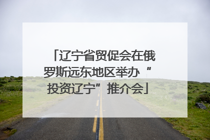 辽宁省贸促会在俄罗斯远东地区举办“投资辽宁”推介会