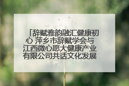 辞赋雅韵融汇健康初心 萍乡市辞赋学会与江西微心愿大健康产业有限公司共话文化发展新篇（图）