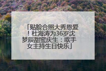 贴脸合照大秀恩爱！杜海涛为36岁沈梦辰甜蜜庆生：歌手女主持生日快乐