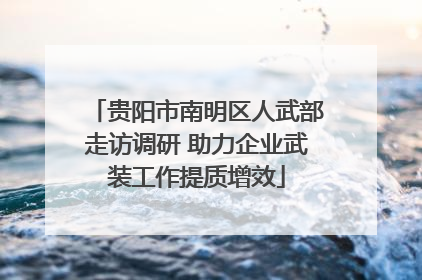 贵阳市南明区人武部走访调研 助力企业武装工作提质增效