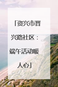 资兴市晋兴路社区：端午活动暖人心