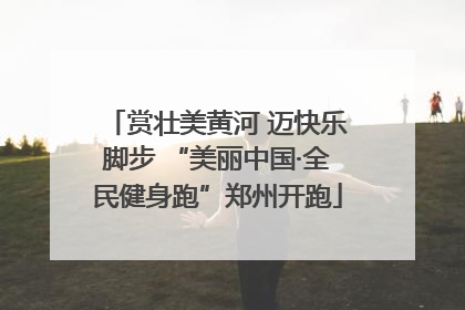 赏壮美黄河 迈快乐脚步 “美丽中国·全民健身跑”郑州开跑