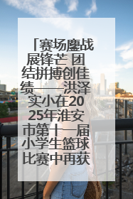 赛场鏖战展锋芒 团结拼搏创佳绩——洪泽实小在2025年淮安市第十一届小学生篮球比赛中再获佳绩