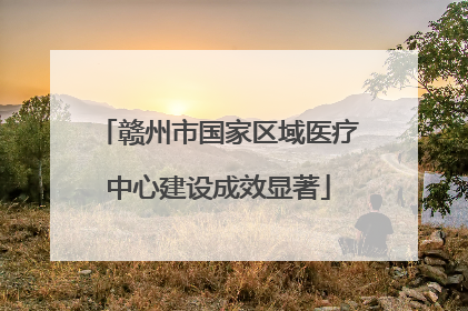 赣州市国家区域医疗中心建设成效显著