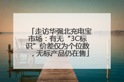 走访华强北充电宝市场：有无“3C标识”价差仅为个位数，无标产品仍在售