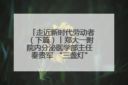 走近新时代劳动者（下篇）丨郑大一附院内分泌医学部主任秦贵军 “三盏灯”下的医者人生