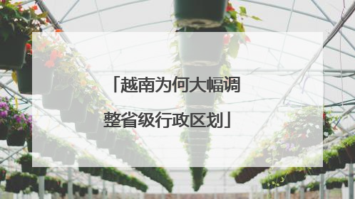 越南为何大幅调整省级行政区划