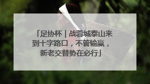 足协杯｜战蓉城泰山来到十字路口，不管输赢，新老交替势在必行