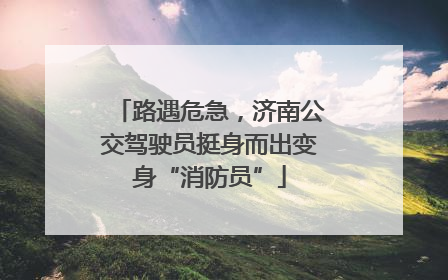 路遇危急，济南公交驾驶员挺身而出变身“消防员”
