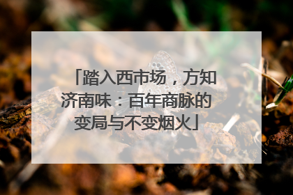 踏入西市场，方知济南味：百年商脉的变局与不变烟火