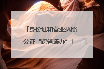 身份证和营业执照公证“跨省通办”
