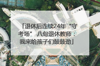 退休后连续24年“守考场” 八旬退休教师：我来给孩子们鼓鼓劲