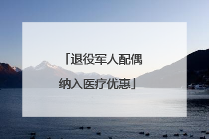 退役军人配偶纳入医疗优惠