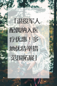 退役军人配偶纳入医疗优惠！多地优待举措范围拓展